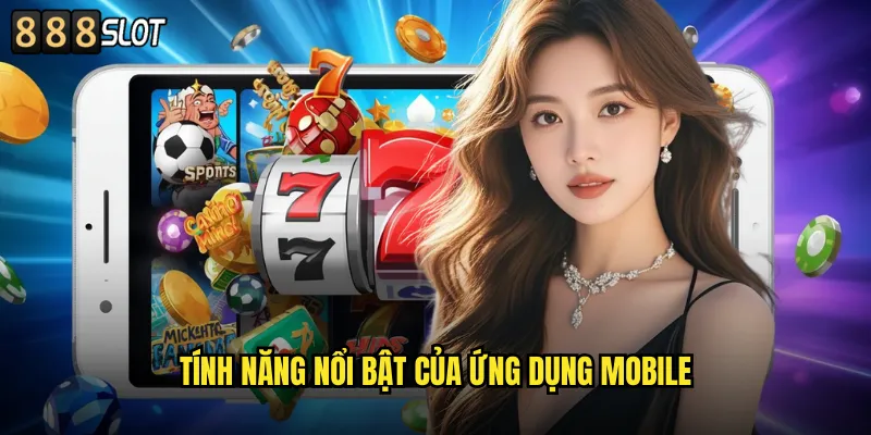 Tính Năng Nổi Bật Của Ứng Dụng Mobile